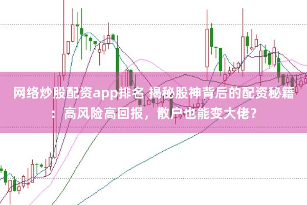网络炒股配资app排名 揭秘股神背后的配资秘籍：高风险高回报，散户也能变大佬？