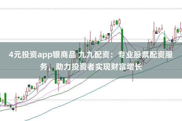 4元投资app银商品 九九配资：专业股票配资服务，助力投资者实现财富增长