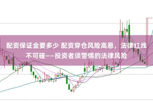 配资保证金要多少 配资穿仓风险高悬，法律红线不可碰——投资者须警惕的法律风险