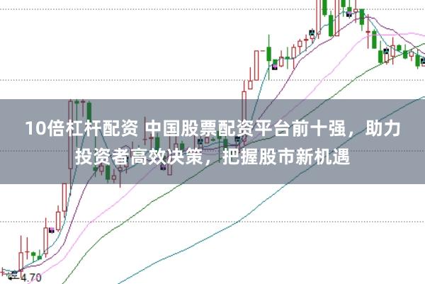 10倍杠杆配资 中国股票配资平台前十强，助力投资者高效决策，把握股市新机遇