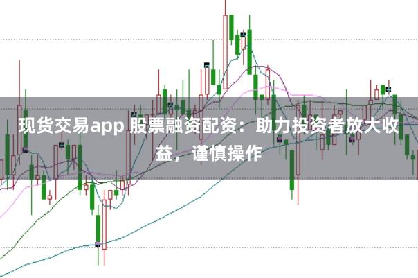 现货交易app 股票融资配资：助力投资者放大收益，谨慎操作