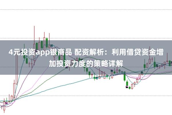 4元投资app银商品 配资解析：利用借贷资金增加投资力度的策略详解