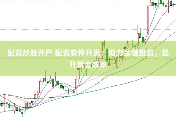 配资炒股开户 配资软件开发：助力金融投资，提升资金效率