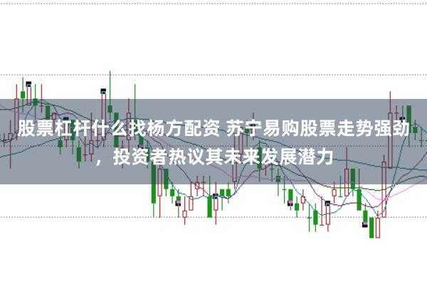 股票杠杆什么找杨方配资 苏宁易购股票走势强劲，投资者热议其未来发展潜力