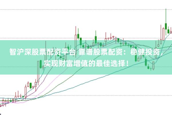 智沪深股票配资平台 靠谱股票配资：稳健投资，实现财富增值的最佳选择！
