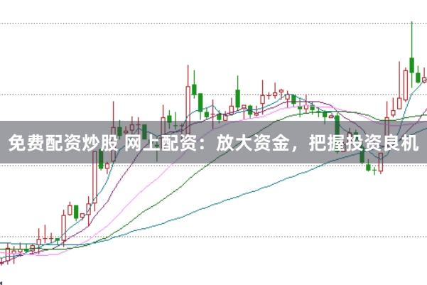免费配资炒股 网上配资：放大资金，把握投资良机