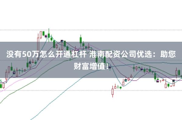 没有50万怎么开通杠杆 淮南配资公司优选：助您财富增值！