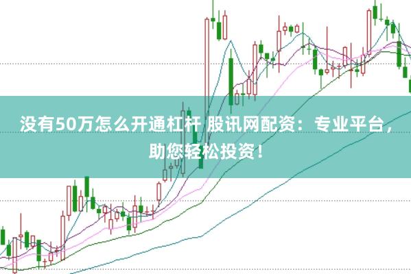没有50万怎么开通杠杆 股讯网配资：专业平台，助您轻松投资！