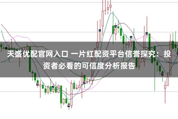 天盛优配官网入口 一片红配资平台信誉探究：投资者必看的可信度分析报告
