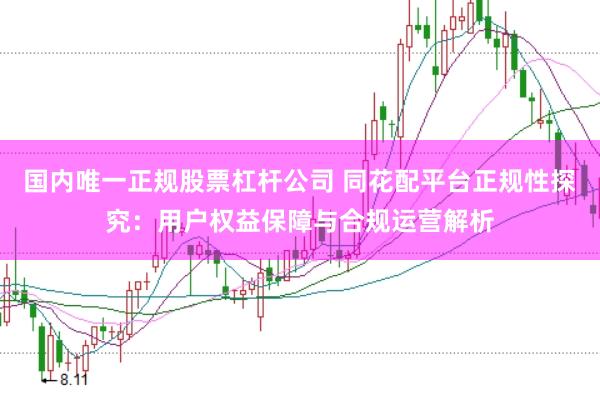 国内唯一正规股票杠杆公司 同花配平台正规性探究：用户权益保障与合规运营解析