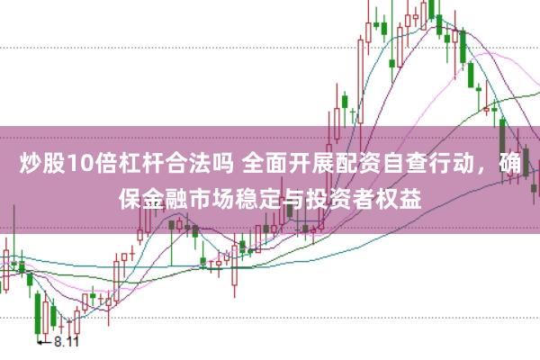 炒股10倍杠杆合法吗 全面开展配资自查行动，确保金融市场稳定与投资者权益