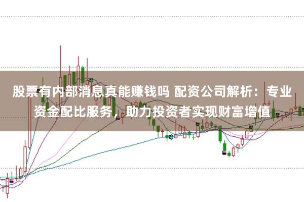 股票有内部消息真能赚钱吗 配资公司解析：专业资金配比服务，助力投资者实现财富增值