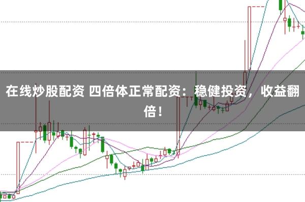在线炒股配资 四倍体正常配资：稳健投资，收益翻倍！