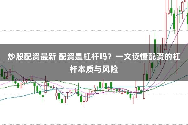 炒股配资最新 配资是杠杆吗？一文读懂配资的杠杆本质与风险
