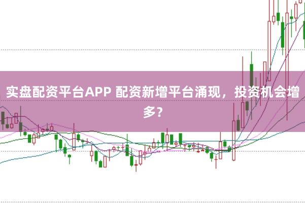 实盘配资平台APP 配资新增平台涌现，投资机会增多？