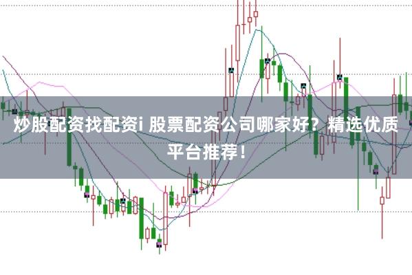 炒股配资找配资i 股票配资公司哪家好？精选优质平台推荐！