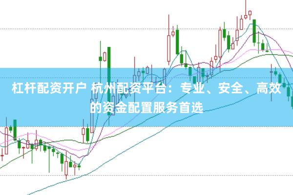 杠杆配资开户 杭州配资平台：专业、安全、高效的资金配置服务首选