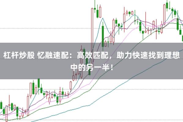 杠杆炒股 忆融速配：高效匹配，助力快速找到理想中的另一半！