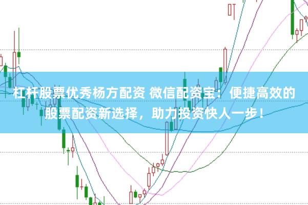 杠杆股票优秀杨方配资 微信配资宝：便捷高效的股票配资新选择，助力投资快人一步！