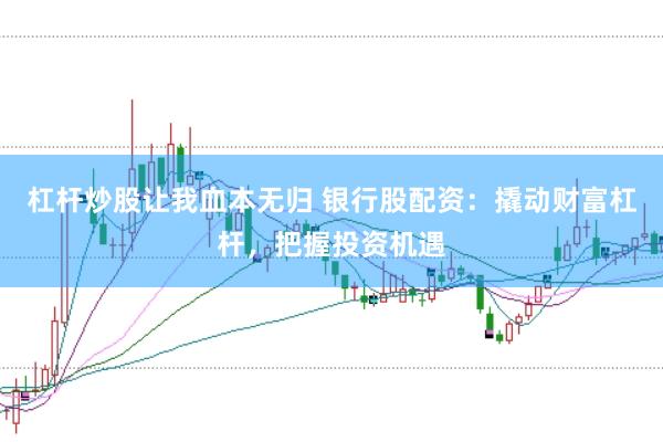 杠杆炒股让我血本无归 银行股配资：撬动财富杠杆，把握投资机遇