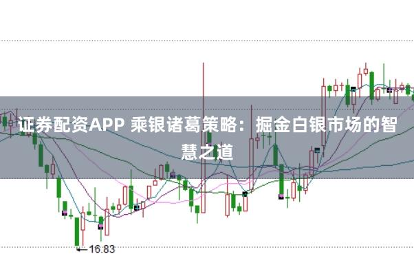 证券配资APP 乘银诸葛策略：掘金白银市场的智慧之道