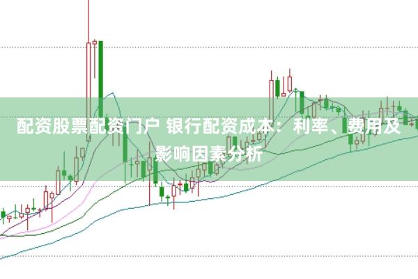配资股票配资门户 银行配资成本：利率、费用及影响因素分析