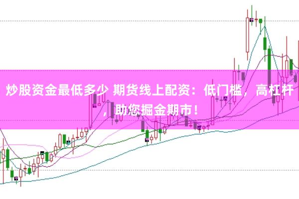 炒股资金最低多少 期货线上配资：低门槛，高杠杆，助您掘金期市！