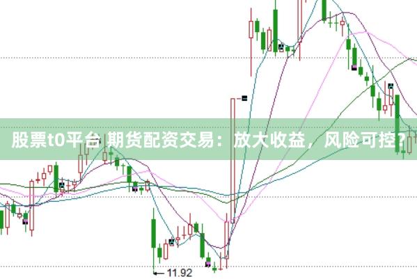 股票t0平台 期货配资交易：放大收益，风险可控？
