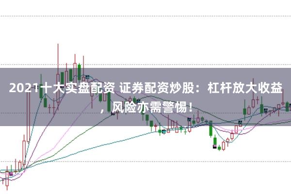 2021十大实盘配资 证券配资炒股：杠杆放大收益，风险亦需警惕！