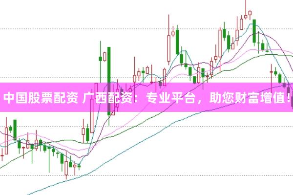 中国股票配资 广西配资：专业平台，助您财富增值！