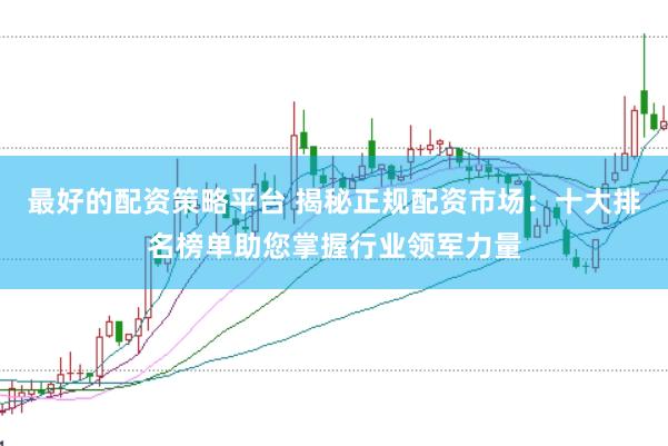 最好的配资策略平台 揭秘正规配资市场：十大排名榜单助您掌握行业领军力量