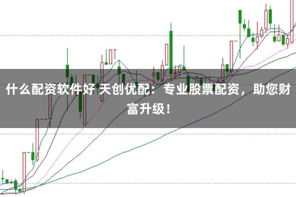 什么配资软件好 天创优配：专业股票配资，助您财富升级！
