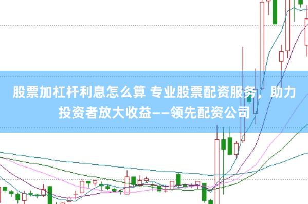 股票加杠杆利息怎么算 专业股票配资服务，助力投资者放大收益——领先配资公司