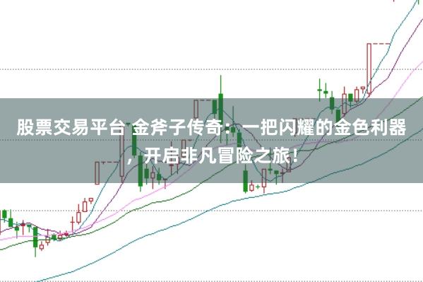 股票交易平台 金斧子传奇：一把闪耀的金色利器，开启非凡冒险之旅！