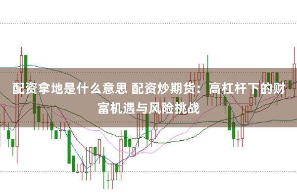 配资拿地是什么意思 配资炒期货：高杠杆下的财富机遇与风险挑战