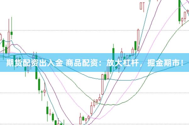 期货配资出入金 商品配资：放大杠杆，掘金期市！