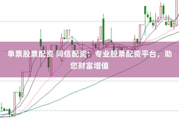 单票股票配资 同信配资：专业股票配资平台，助您财富增值
