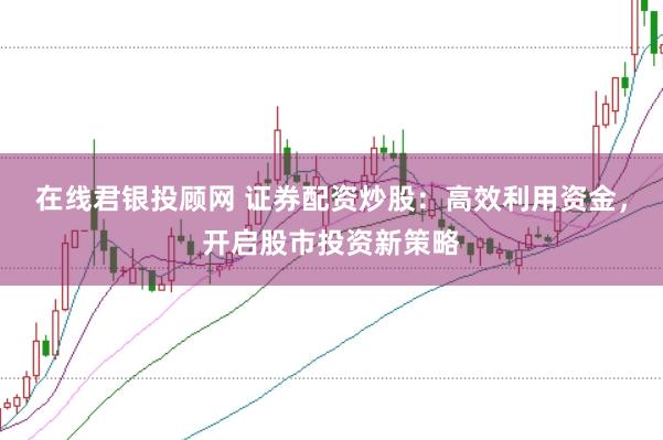 在线君银投顾网 证券配资炒股：高效利用资金，开启股市投资新策略