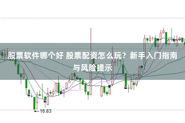 股票软件哪个好 股票配资怎么玩？新手入门指南与风险提示