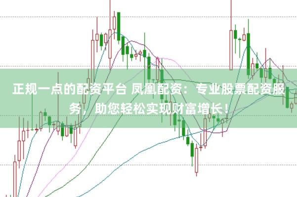 正规一点的配资平台 凤凰配资：专业股票配资服务，助您轻松实现财富增长！