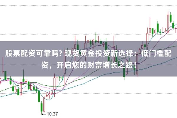股票配资可靠吗? 现货黄金投资新选择：低门槛配资，开启您的财富增长之路！