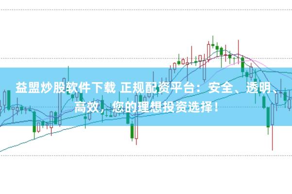 益盟炒股软件下载 正规配资平台：安全、透明、高效，您的理想投资选择！