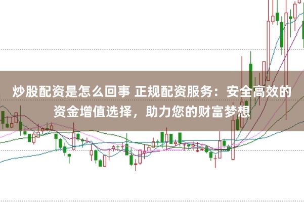 炒股配资是怎么回事 正规配资服务：安全高效的资金增值选择，助力您的财富梦想