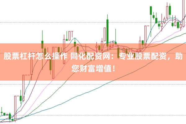 股票杠杆怎么操作 同化配资网：专业股票配资，助您财富增值！