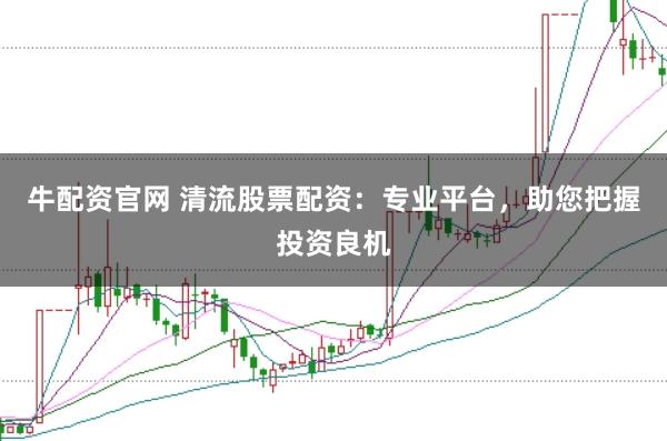 牛配资官网 清流股票配资：专业平台，助您把握投资良机