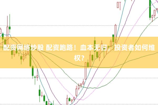 配资网络炒股 配资跑路！血本无归，投资者如何维权？