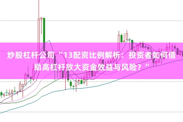 炒股杠杆公司 “13配资比例解析：投资者如何借助高杠杆放大资金效益与风险？”