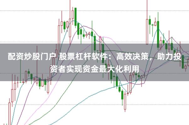 配资炒股门户 股票杠杆软件：高效决策，助力投资者实现资金最大化利用