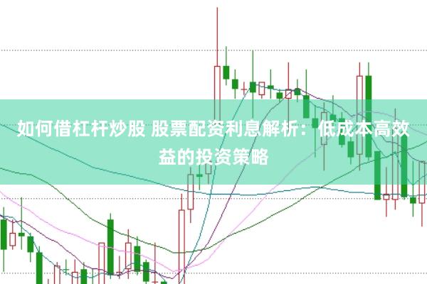如何借杠杆炒股 股票配资利息解析：低成本高效益的投资策略
