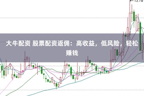 大牛配资 股票配资返佣：高收益，低风险，轻松赚钱